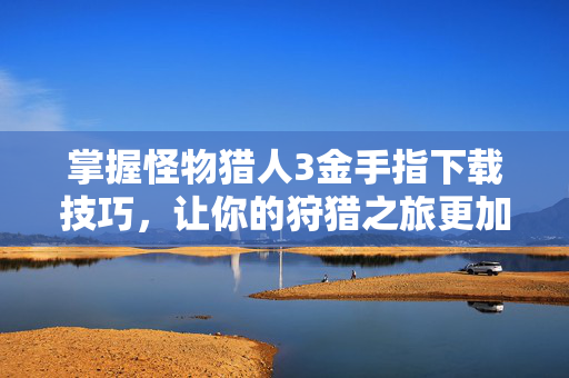 掌握怪物猎人3金手指下载技巧，让你的狩猎之旅更加轻松