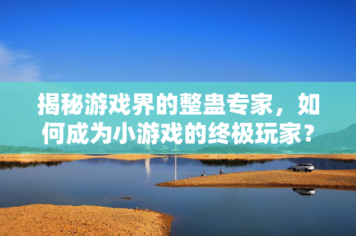 揭秘游戏界的整蛊专家，如何成为小游戏的终极玩家？