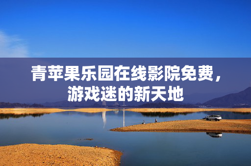 青苹果乐园在线影院免费，游戏迷的新天地