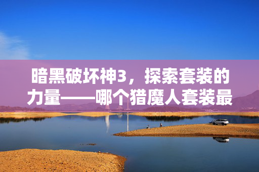 暗黑破坏神3，探索套装的力量——哪个猎魔人套装最适合你？