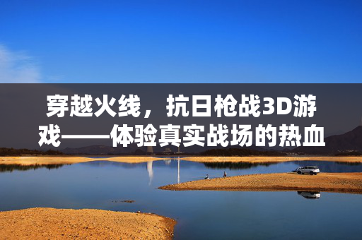 穿越火线，抗日枪战3D游戏——体验真实战场的热血对决