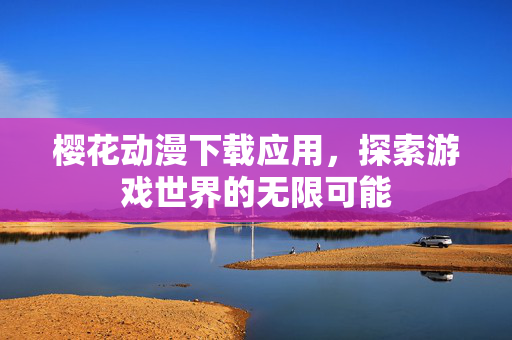 樱花动漫下载应用，探索游戏世界的无限可能