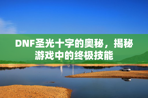 DNF圣光十字的奥秘，揭秘游戏中的终极技能
