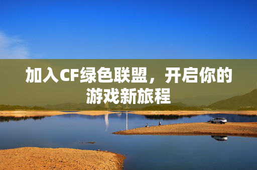 加入CF绿色联盟，开启你的游戏新旅程