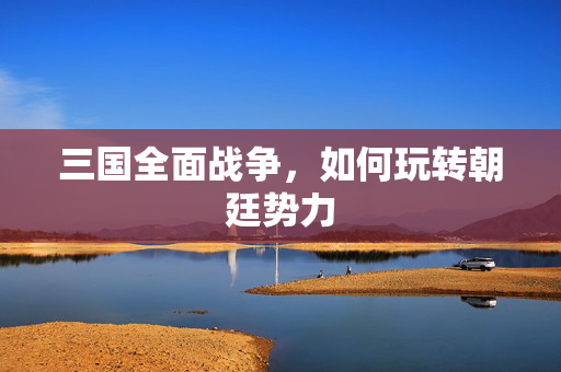 三国全面战争，如何玩转朝廷势力