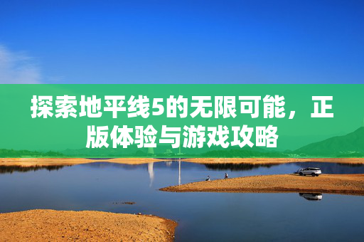 探索地平线5的无限可能，正版体验与游戏攻略