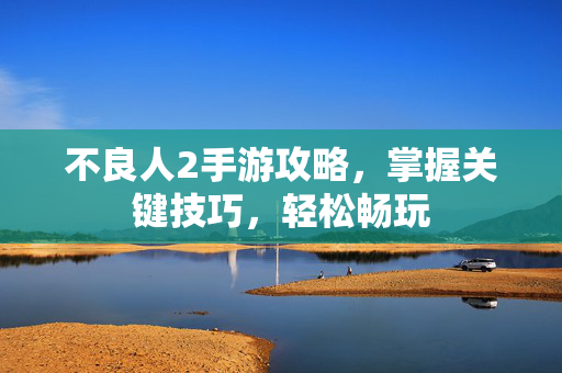 不良人2手游攻略，掌握关键技巧，轻松畅玩