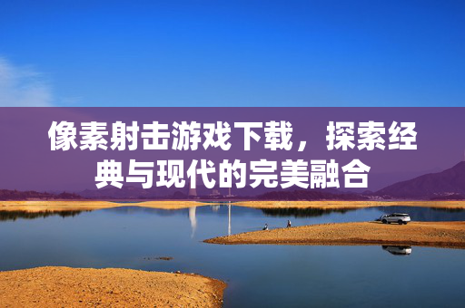 像素射击游戏下载，探索经典与现代的完美融合