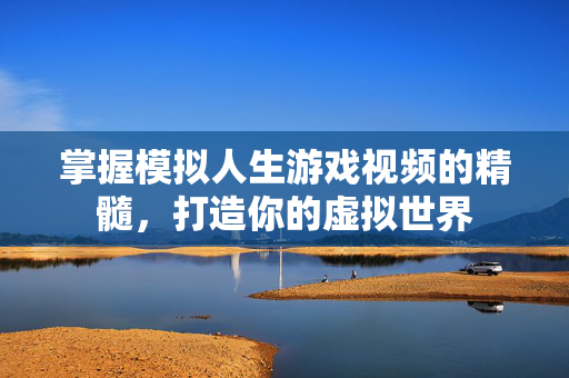 掌握模拟人生游戏视频的精髓，打造你的虚拟世界