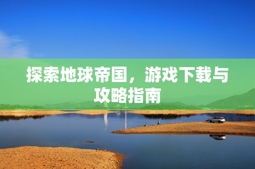 探索地球帝国，游戏下载与攻略指南
