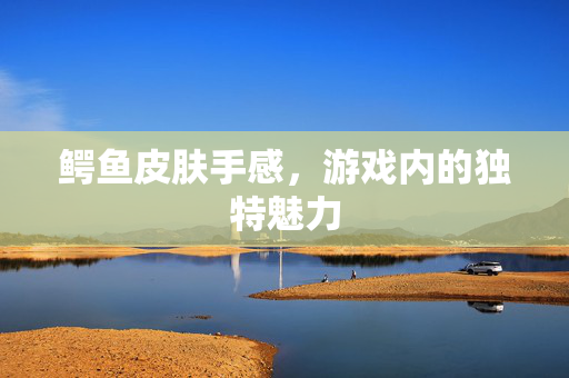 鳄鱼皮肤手感，游戏内的独特魅力