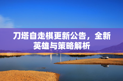 刀塔自走棋更新公告，全新英雄与策略解析