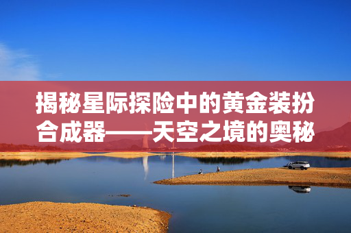 揭秘星际探险中的黄金装扮合成器——天空之境的奥秘