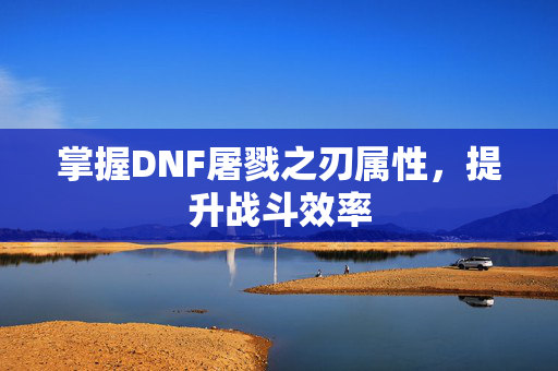 掌握DNF屠戮之刃属性，提升战斗效率