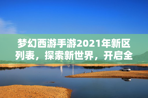梦幻西游手游2021年新区列表，探索新世界，开启全新冒险