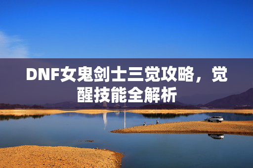 DNF女鬼剑士三觉攻略，觉醒技能全解析