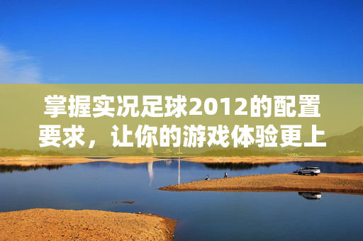 掌握实况足球2012的配置要求，让你的游戏体验更上一层楼