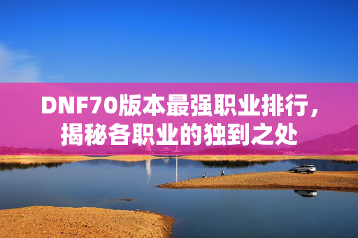 DNF70版本最强职业排行，揭秘各职业的独到之处