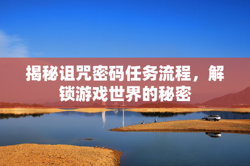 揭秘诅咒密码任务流程，解锁游戏世界的秘密