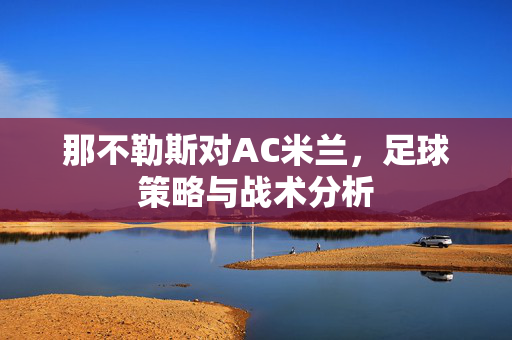 那不勒斯对AC米兰，足球策略与战术分析