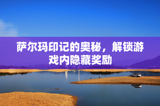 萨尔玛印记的奥秘，解锁游戏内隐藏奖励