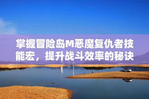 掌握冒险岛M恶魔复仇者技能宏，提升战斗效率的秘诀