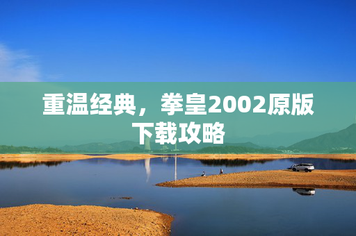 重温经典,拳皇2002原版下载攻略 重温经典,拳皇2002原版下载攻略
