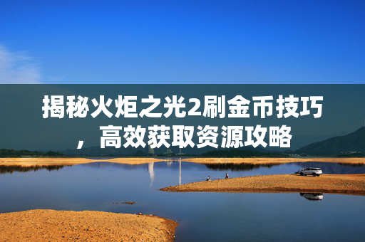 揭秘火炬之光2刷金币技巧，高效获取资源攻略