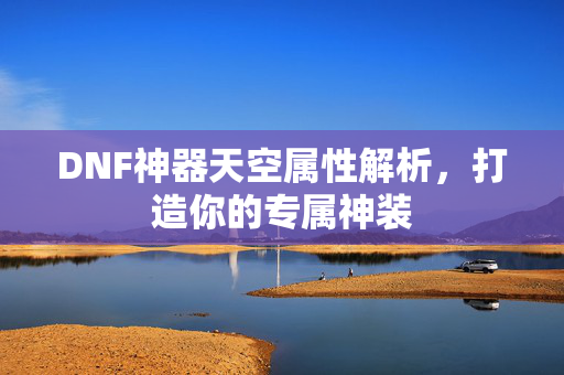 DNF神器天空属性解析，打造你的专属神装