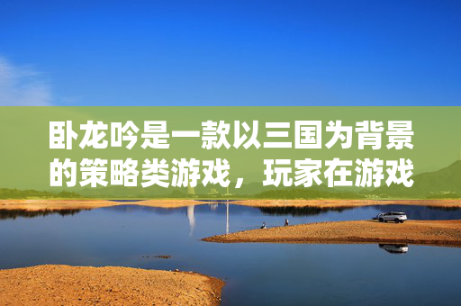 卧龙吟是一款以三国为背景的策略类游戏，玩家在游戏中扮演一名蜀国的将领，通过策略和智慧来征服天下。以下是一篇关于卧龙吟蜀国攻略的文章