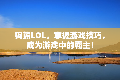 狗熊LOL，掌握游戏技巧，成为游戏中的霸主！