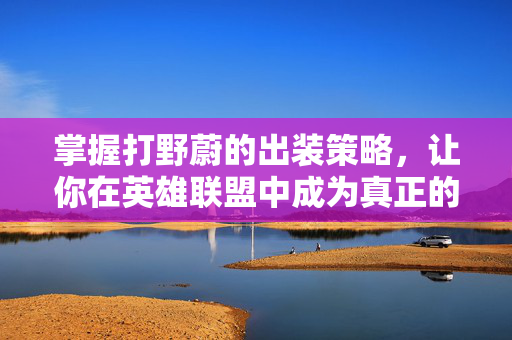 掌握打野蔚的出装策略，让你在英雄联盟中成为真正的野区霸主