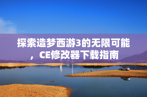 探索造梦西游3的无限可能，CE修改器下载指南