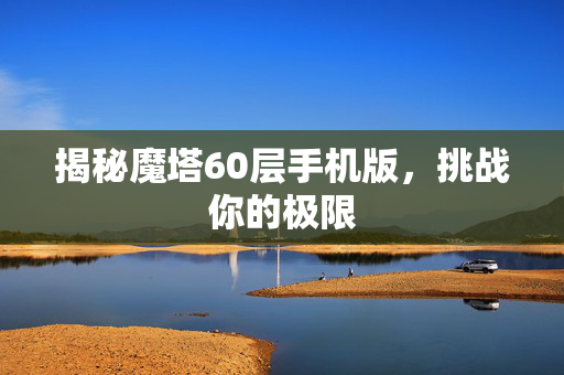揭秘魔塔60层手机版，挑战你的极限