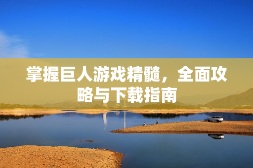 掌握巨人游戏精髓，全面攻略与下载指南