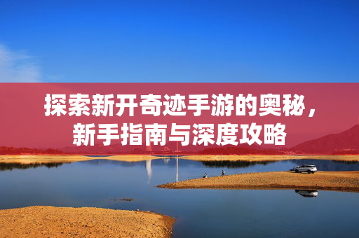 探索新开奇迹手游的奥秘，新手指南与深度攻略