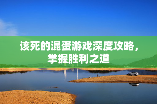 该死的混蛋游戏深度攻略，掌握胜利之道