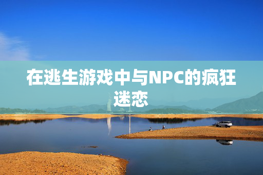 在逃生游戏中与NPC的疯狂迷恋