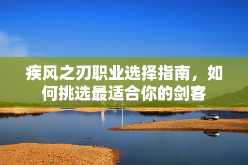 疾风之刃职业选择指南，如何挑选最适合你的剑客