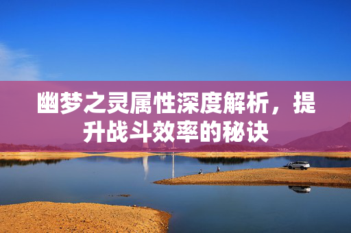 幽梦之灵属性深度解析，提升战斗效率的秘诀