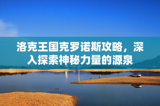 洛克王国克罗诺斯攻略，深入探索神秘力量的源泉