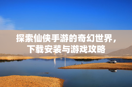 探索仙侠手游的奇幻世界，下载安装与游戏攻略