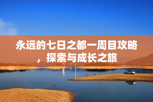 永远的七日之都一周目攻略，探索与成长之旅