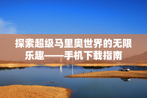探索超级马里奥世界的无限乐趣——手机下载指南