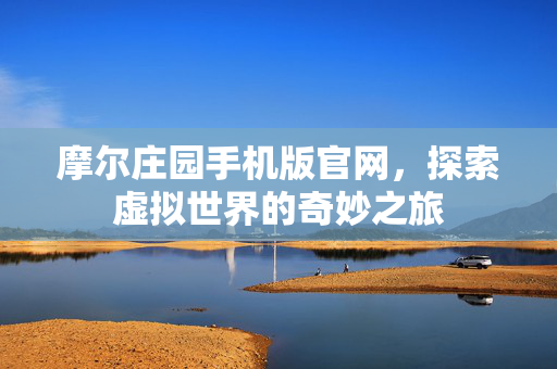 摩尔庄园手机版官网，探索虚拟世界的奇妙之旅