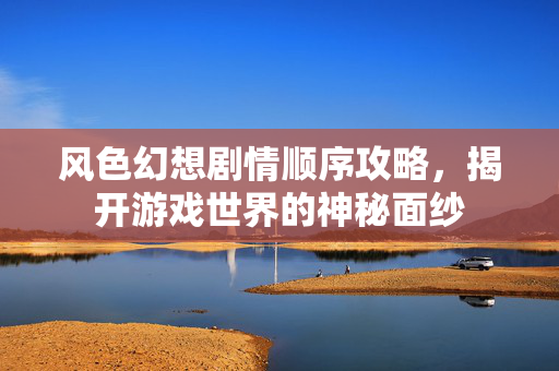 风色幻想剧情顺序攻略，揭开游戏世界的神秘面纱