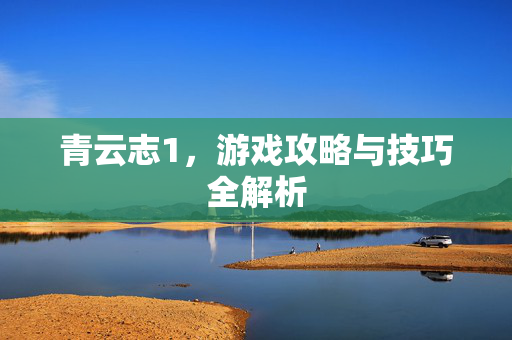青云志1，游戏攻略与技巧全解析