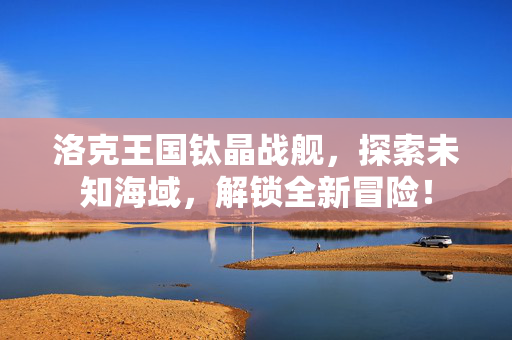 洛克王国钛晶战舰，探索未知海域，解锁全新冒险！