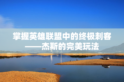 掌握英雄联盟中的终极刺客——杰斯的完美玩法 掌握英雄联盟中的终极刺客——杰斯的完美玩法