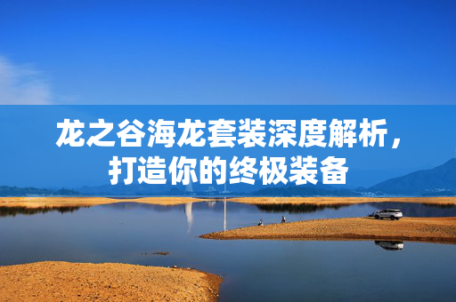龙之谷海龙套装深度解析，打造你的终极装备